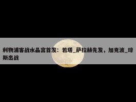 利物浦客战水晶宫首发：若塔_萨拉赫先发，加克波_琼斯出战