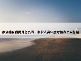 参公编自我提升怎么写，参公人员年度考核表个人总结