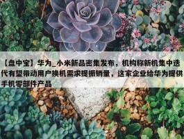 【盘中宝】华为_小米新品密集发布，机构称新机集中迭代有望带动用户换机需求提振销量，这家企业给华为提供手机零部件产品