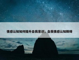 情感认知如何提升自我意识，自我情感认知障碍