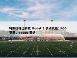 特斯拉推出新款 Model 3 长续航版：436 英里，44990 英镑