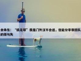 余承东：“搞足球”我是门外汉不合适，但能分享带团队的得与失