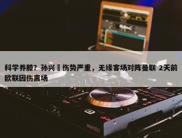 科学养滕？孙兴慜伤势严重，无缘客场对阵曼联 2天前欧联因伤离场