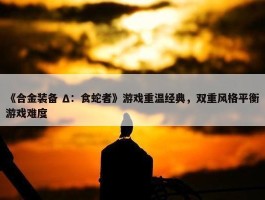 《合金装备 Δ：食蛇者》游戏重温经典，双重风格平衡游戏难度