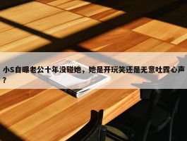 小S自曝老公十年没碰她，她是开玩笑还是无意吐露心声？