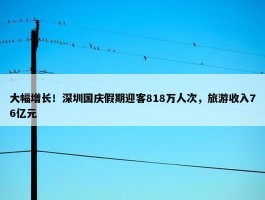 大幅增长！深圳国庆假期迎客818万人次，旅游收入76亿元