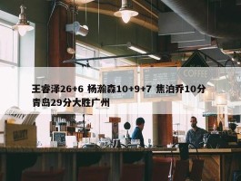 王睿泽26+6 杨瀚森10+9+7 焦泊乔10分 青岛29分大胜广州