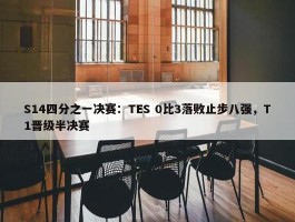 S14四分之一决赛：TES 0比3落败止步八强，T1晋级半决赛