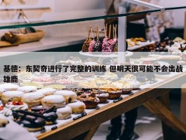 基德：东契奇进行了完整的训练 但明天很可能不会出战雄鹿