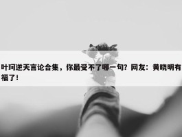 叶珂逆天言论合集，你最受不了哪一句？网友：黄晓明有福了！