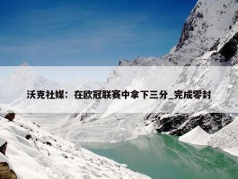 沃克社媒：在欧冠联赛中拿下三分_完成零封