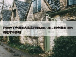 沙特六王大满贯表演赛冠军600万美元超大满贯 德约纳达尔等参加