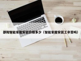 邵阳智能家居安装价格多少（智能家居安装工辛苦吗）