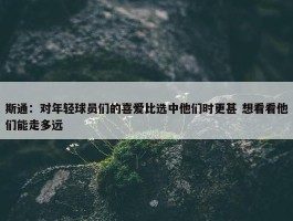 斯通：对年轻球员们的喜爱比选中他们时更甚 想看看他们能走多远