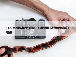 TES Meiko接受采访：签运没那么好但我们越干越强