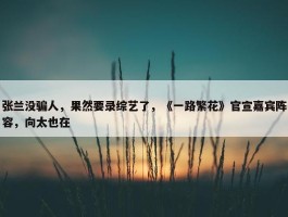 张兰没骗人，果然要录综艺了，《一路繁花》官宣嘉宾阵容，向太也在