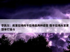 李凯尔：库里在场和不在场是两种感觉 他不在场大家更想单打独斗