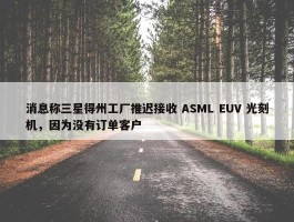 消息称三星得州工厂推迟接收 ASML EUV 光刻机，因为没有订单客户