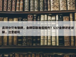 高评分只有银牌，金牌获取难度提升？S37金牌评定详解，注意避坑