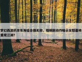 梦幻西游药宗东海组合强无敌，梧桐新动作暗示女魃墓将重现江湖？