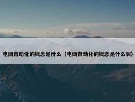 电网自动化的概念是什么（电网自动化的概念是什么呢）