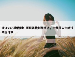 浙江vs万隆裁判：阿联酋裁判组执法，主裁从未主哨过中国球队