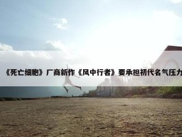 《死亡细胞》厂商新作《风中行者》要承担初代名气压力