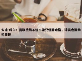 安迪-科尔：曼联战绩不佳不能只怪滕哈格，球员也要承担责任