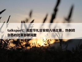 talksport：英超节礼日安排八场比赛，热刺切尔西的比赛都被调整