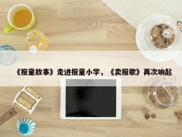 《报童故事》走进报童小学，《卖报歌》再次响起