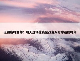 无锡临时主帅：明天这场比赛是改变双方命运的时刻