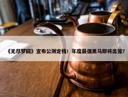 《无尽梦回》宣布公测定档！年度最强黑马即将出笼？