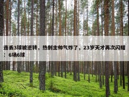 连丢3球被逆转，热刺主帅气炸了，23岁天才再次闪耀：6场6球