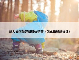 新人如何做好新媒体运营（怎么做好新媒体）