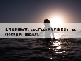 朱开爆料训练赛：LNG打LCK战队胜率很高！TES打GEN费劲，但能赢T1