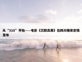 从“318”开始——电影《沉默高原》在四川雅安定档发布