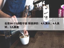 北京96-75战胜宁波 球员评价：4人满分，4人良好，3人崩盘