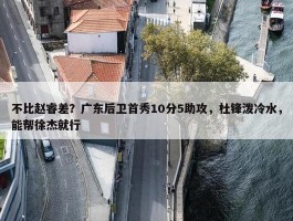 不比赵睿差？广东后卫首秀10分5助攻，杜锋泼冷水，能帮徐杰就行