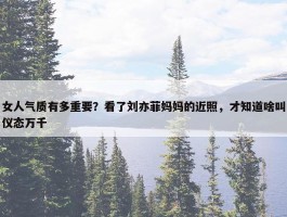 女人气质有多重要？看了刘亦菲妈妈的近照，才知道啥叫仪态万千