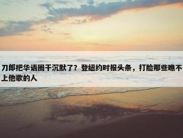 刀郎把华语圈干沉默了？登纽约时报头条，打脸那些瞧不上他歌的人