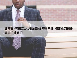 世预赛-阿根廷1-1委纳瑞拉两轮不胜 梅西单刀被扑奥塔门迪破门