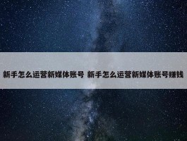 新手怎么运营新媒体账号 新手怎么运营新媒体账号赚钱