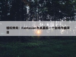 植松伸夫：Fantasian为其最后一个游戏作曲项目