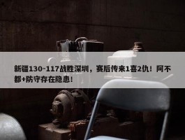 新疆130-117战胜深圳，赛后传来1喜2仇！阿不都+防守存在隐患！