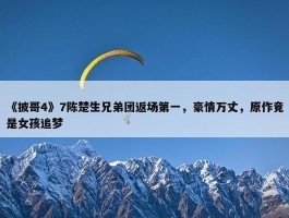 《披哥4》7陈楚生兄弟团返场第一，豪情万丈，原作竟是女孩追梦