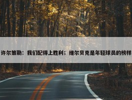 许尔策勒：我们配得上胜利；维尔贝克是年轻球员的榜样