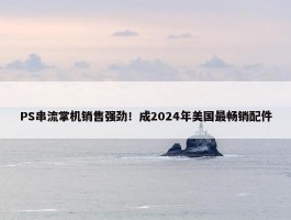 PS串流掌机销售强劲！成2024年美国最畅销配件