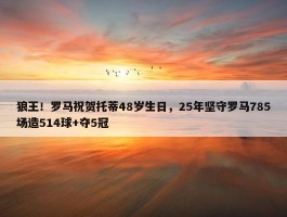 狼王！罗马祝贺托蒂48岁生日，25年坚守罗马785场造514球+夺5冠