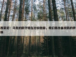 西蒙尼：马竞的防守现在比较稳固，我们需改善攻防的转换