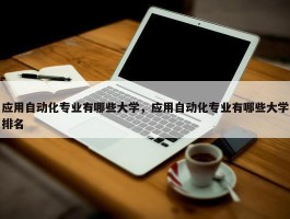 应用自动化专业有哪些大学，应用自动化专业有哪些大学排名